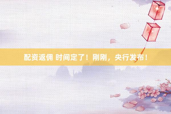 配资返佣 时间定了！刚刚，央行发布！