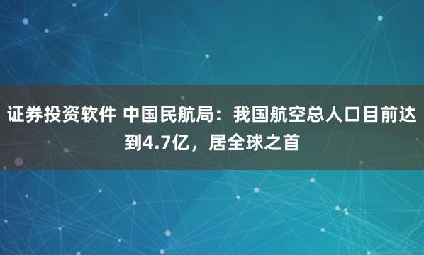 证券投资软件 中国民航局：我国航空总人口目前达到4.7亿，居全球之首