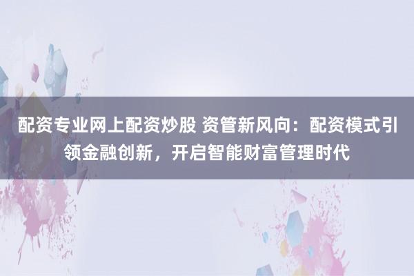 配资专业网上配资炒股 资管新风向：配资模式引领金融创新，开启智能财富管理时代