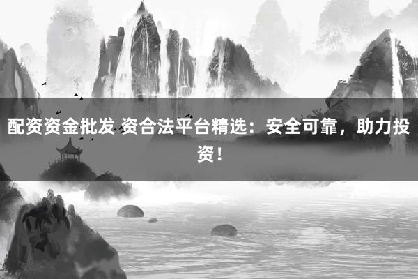 配资资金批发 资合法平台精选：安全可靠，助力投资！