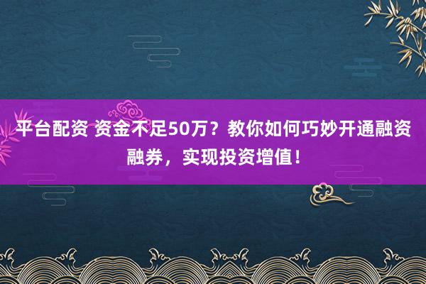 平台配资 资金不足50万？教你如何巧妙开通融资融券，实现投资增值！