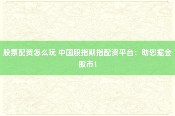 股票配资怎么玩 中国股指期指配资平台：助您掘金股市！