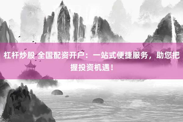杠杆炒股 全国配资开户：一站式便捷服务，助您把握投资机遇！