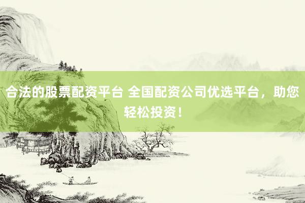 合法的股票配资平台 全国配资公司优选平台，助您轻松投资！