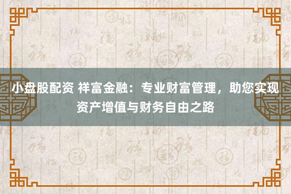 小盘股配资 祥富金融：专业财富管理，助您实现资产增值与财务自由之路