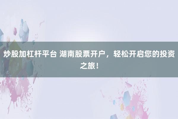 炒股加杠杆平台 湖南股票开户，轻松开启您的投资之旅！