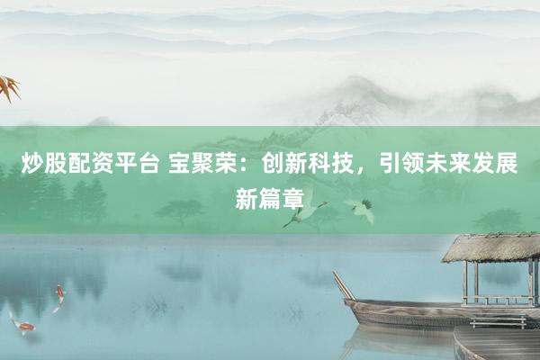 炒股配资平台 宝聚荣：创新科技，引领未来发展新篇章