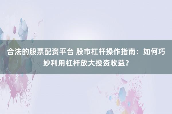 合法的股票配资平台 股市杠杆操作指南：如何巧妙利用杠杆放大投资收益？