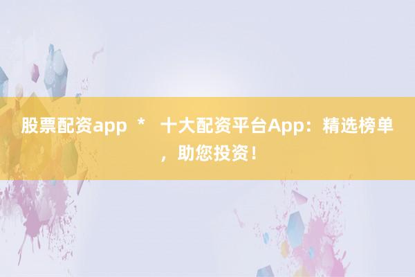 股票配资app  *   十大配资平台App：精选榜单，助您投资！