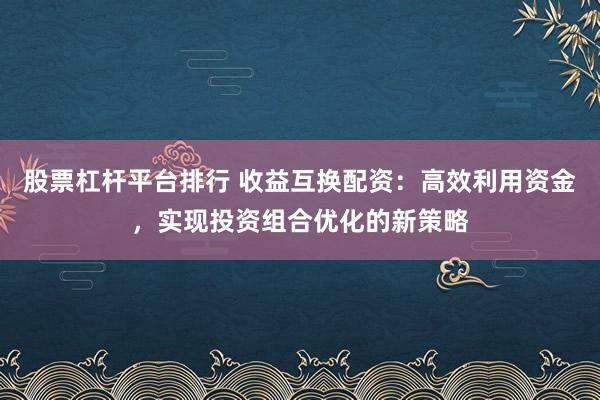 股票杠杆平台排行 收益互换配资：高效利用资金，实现投资组合优化的新策略