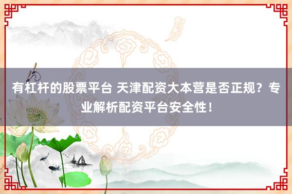 有杠杆的股票平台 天津配资大本营是否正规？专业解析配资平台安全性！