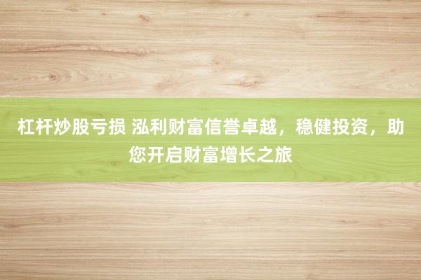 杠杆炒股亏损 泓利财富信誉卓越，稳健投资，助您开启财富增长之旅