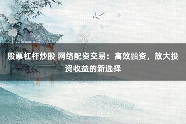 股票杠杆炒股 网络配资交易：高效融资，放大投资收益的新选择