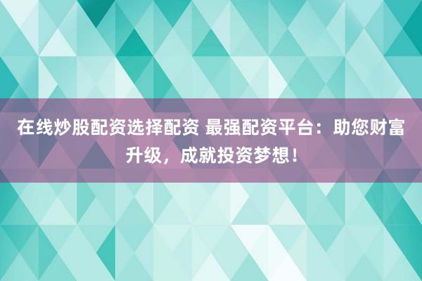 在线炒股配资选择配资 最强配资平台：助您财富升级，成就投资梦想！