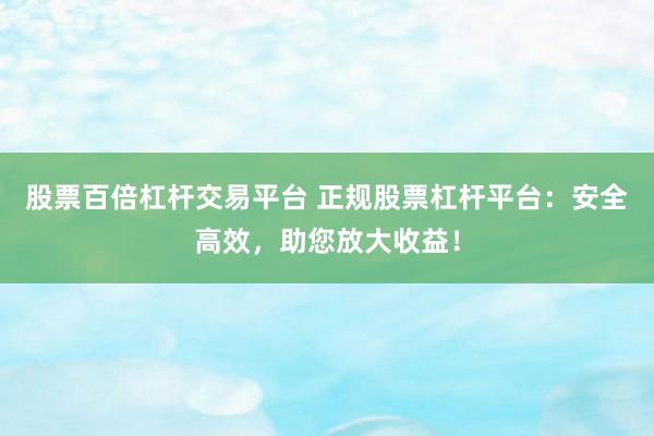 股票百倍杠杆交易平台 正规股票杠杆平台：安全高效，助您放大收益！