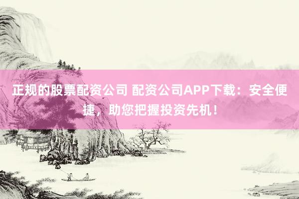 正规的股票配资公司 配资公司APP下载：安全便捷，助您把握投资先机！
