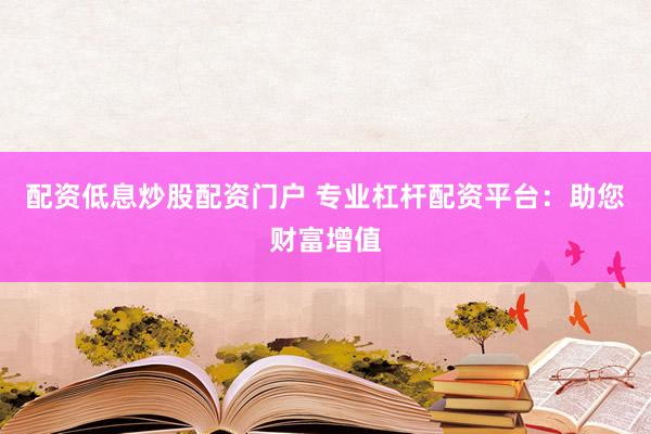 配资低息炒股配资门户 专业杠杆配资平台：助您财富增值