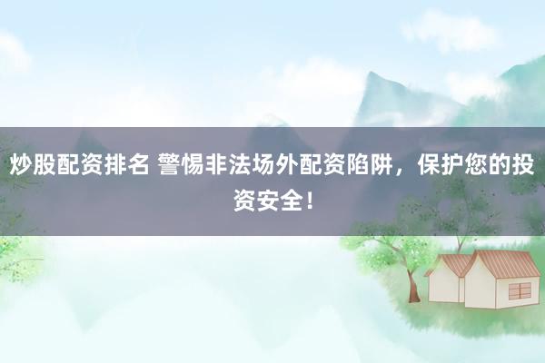 炒股配资排名 警惕非法场外配资陷阱，保护您的投资安全！