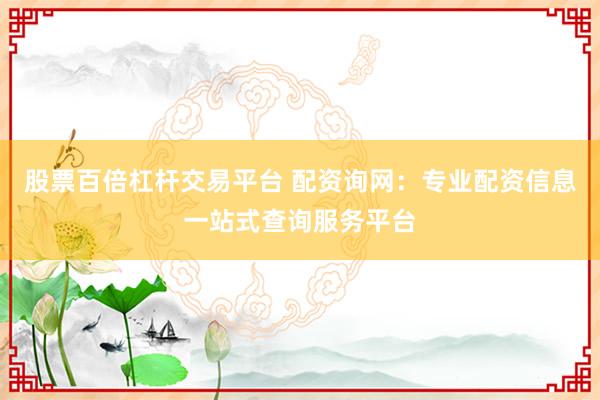 股票百倍杠杆交易平台 配资询网：专业配资信息一站式查询服务平台
