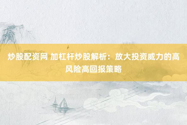 炒股配资网 加杠杆炒股解析：放大投资威力的高风险高回报策略