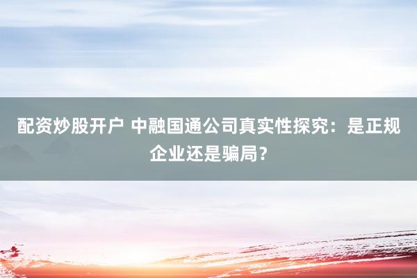 配资炒股开户 中融国通公司真实性探究：是正规企业还是骗局？