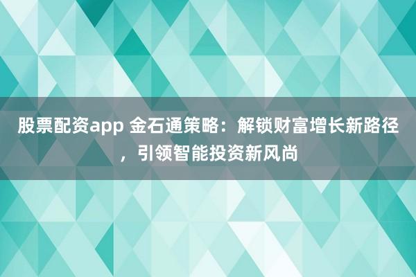 股票配资app 金石通策略：解锁财富增长新路径，引领智能投资新风尚