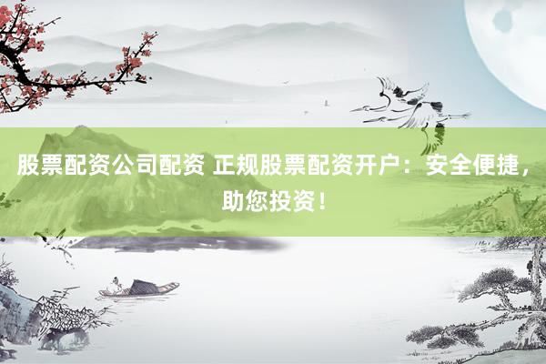 股票配资公司配资 正规股票配资开户：安全便捷，助您投资！