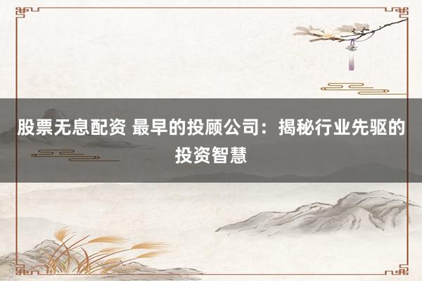 股票无息配资 最早的投顾公司：揭秘行业先驱的投资智慧