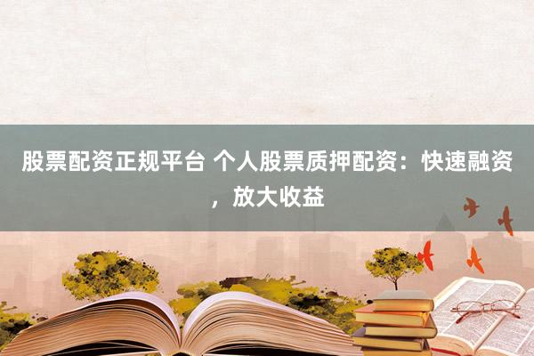 股票配资正规平台 个人股票质押配资：快速融资，放大收益