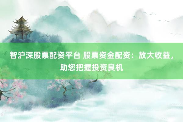 智沪深股票配资平台 股票资金配资：放大收益，助您把握投资良机