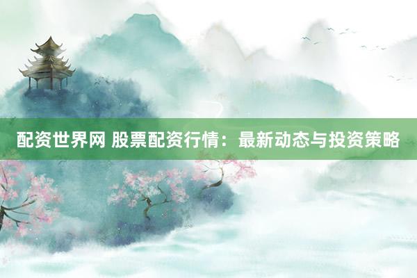 配资世界网 股票配资行情：最新动态与投资策略