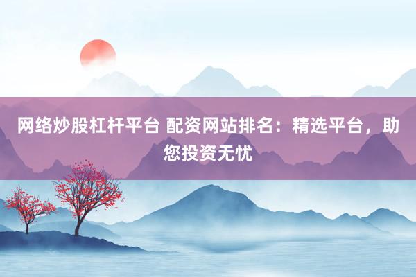 网络炒股杠杆平台 配资网站排名：精选平台，助您投资无忧