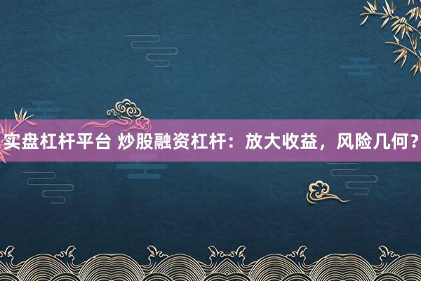 实盘杠杆平台 炒股融资杠杆：放大收益，风险几何？