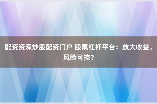 配资资深炒股配资门户 股票杠杆平台：放大收益，风险可控？