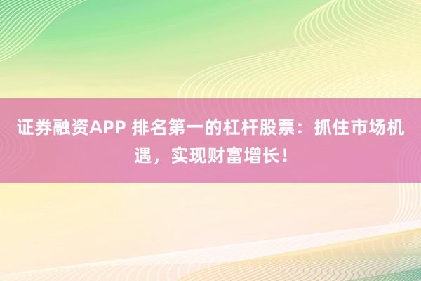 证券融资APP 排名第一的杠杆股票：抓住市场机遇，实现财富增长！