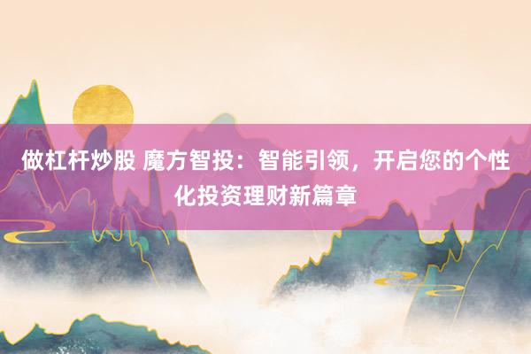 做杠杆炒股 魔方智投：智能引领，开启您的个性化投资理财新篇章