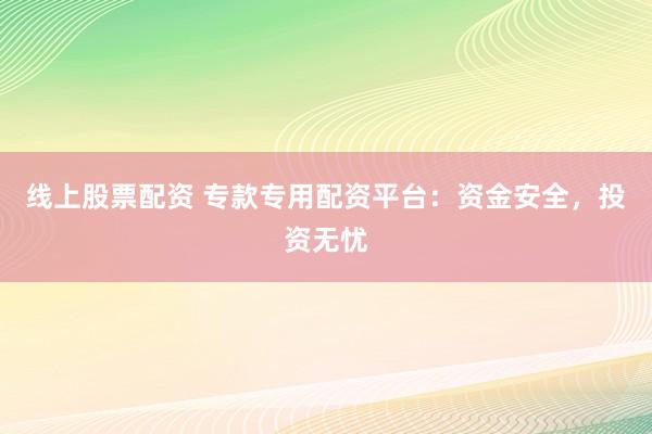 线上股票配资 专款专用配资平台：资金安全，投资无忧