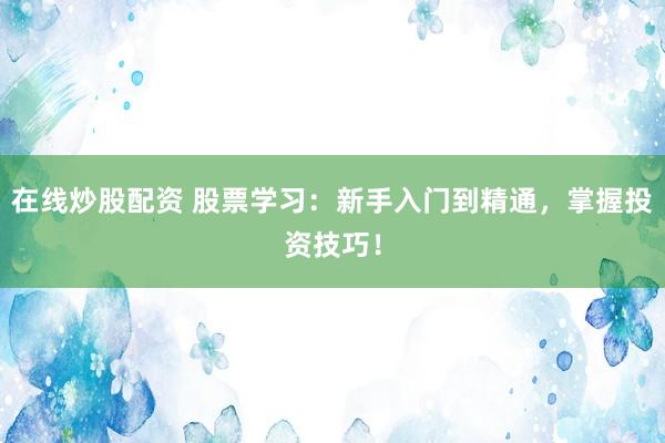 在线炒股配资 股票学习：新手入门到精通，掌握投资技巧！
