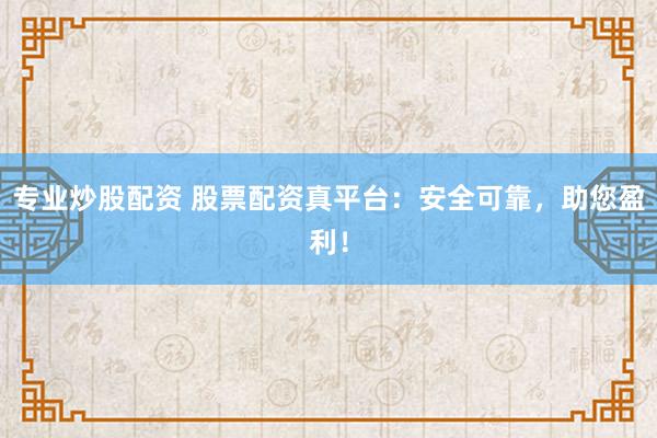 专业炒股配资 股票配资真平台：安全可靠，助您盈利！