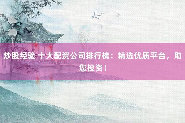 炒股经验 十大配资公司排行榜：精选优质平台，助您投资！