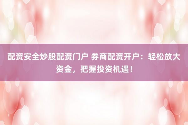 配资安全炒股配资门户 券商配资开户：轻松放大资金，把握投资机遇！