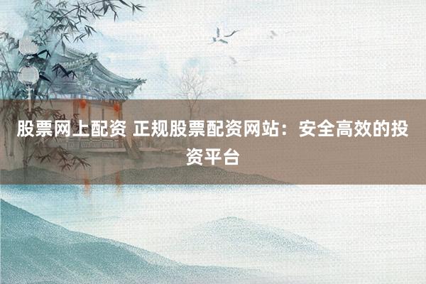 股票网上配资 正规股票配资网站：安全高效的投资平台