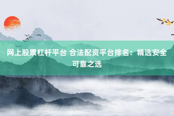 网上股票杠杆平台 合法配资平台排名：精选安全可靠之选