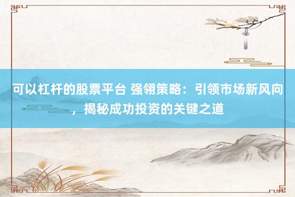 可以杠杆的股票平台 强翎策略：引领市场新风向，揭秘成功投资的关键之道