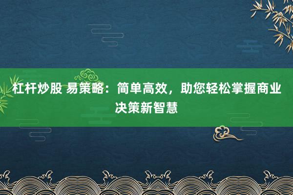 杠杆炒股 易策略：简单高效，助您轻松掌握商业决策新智慧