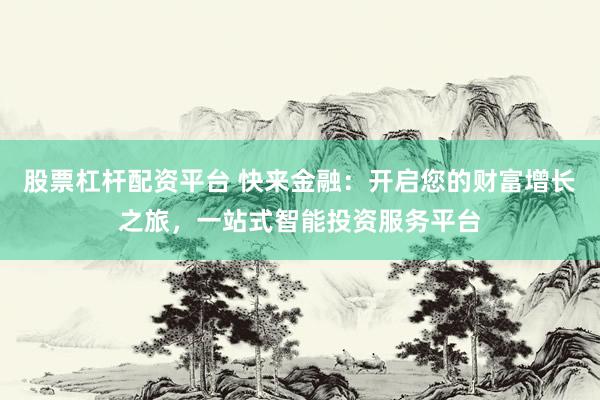 股票杠杆配资平台 快来金融：开启您的财富增长之旅，一站式智能投资服务平台
