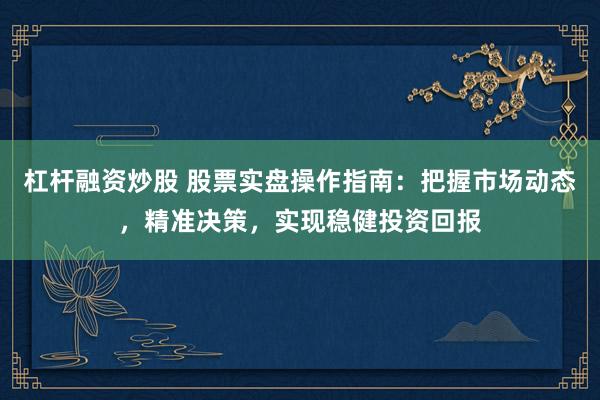 杠杆融资炒股 股票实盘操作指南：把握市场动态，精准决策，实现稳健投资回报