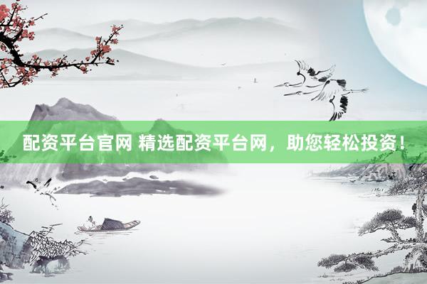 配资平台官网 精选配资平台网，助您轻松投资！