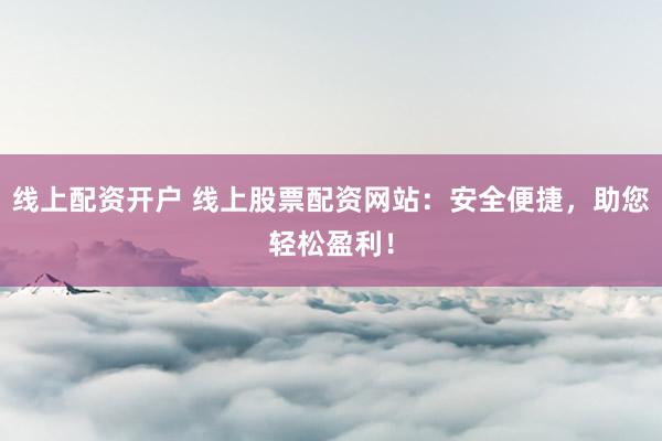 线上配资开户 线上股票配资网站：安全便捷，助您轻松盈利！