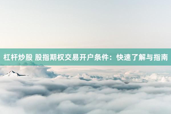 杠杆炒股 股指期权交易开户条件：快速了解与指南
